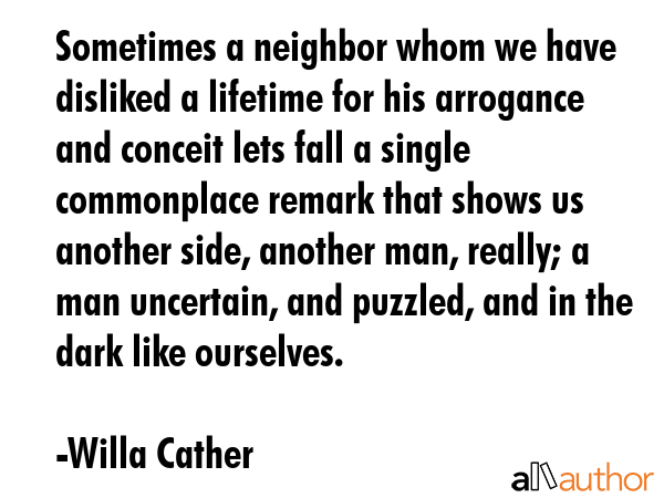 Sometimes a neighbor whom we have disliked a lifetime for his arrogance and conceit lets fall a... - Willa Cather Quote GIF