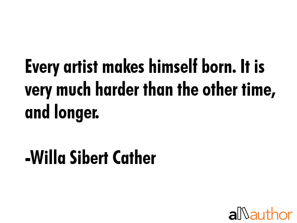 Every artist makes himself born. It is very much harder than the other time, and longer. - Willa Sibert Cather Quote GIF