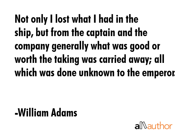 Not only I lost what I had in the ship, but from the captain and the company generally what was... - William Adams Quote GIF