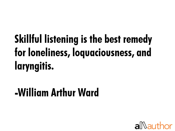 Skillful listening is the best remedy for loneliness, loquaciousness, and laryngitis. - William Arthur Ward Quote