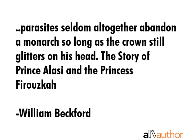 ..parasites seldom altogether abandon a monarch so long as the crown still glitters on his head. The Story of Prince Alasi and the Princess Firouzkah - William Beckford Quote