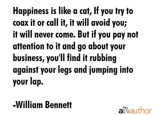 Happiness is like a cat, If you try to coax it or call it, it will avoid you; it will never come.... - William Bennett Quote GIF