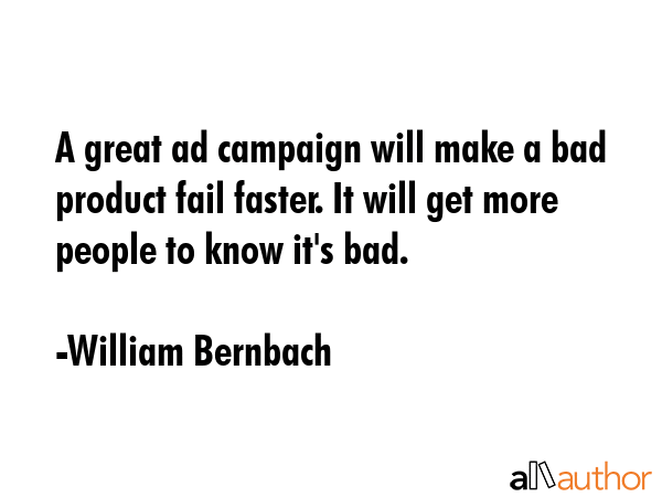 A great ad campaign will make a bad product fail faster. It will get more people to know it\
