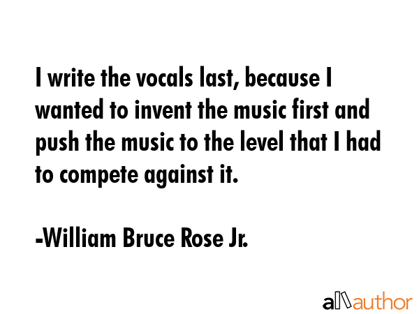 I write the vocals last, because I wanted to invent the music first and push the music to the level... - William Bruce Rose Jr. Quote GIF