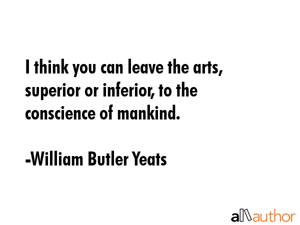 I think you can leave the arts, superior or inferior, to the conscience of mankind. - William Butler Yeats Quote GIF