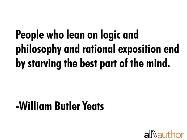 People who lean on logic and philosophy and rational exposition end by starving the best part of... - William Butler Yeats Quote GIF