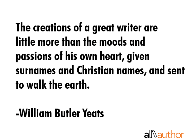The creations of a great writer are little more than the moods and passions of his own heart, given... - William Butler Yeats Quote GIF