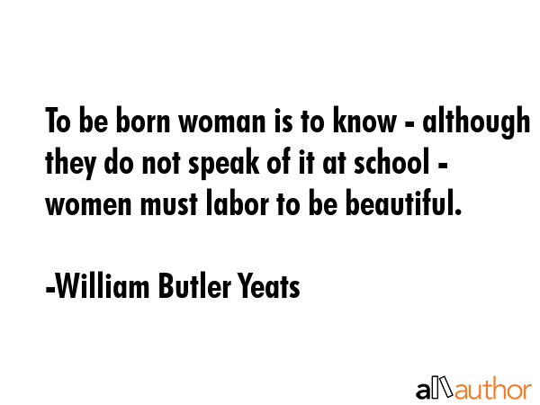 To be born woman is to know - although they do not speak of it at school - women must labor to be... - William Butler Yeats Quote GIF