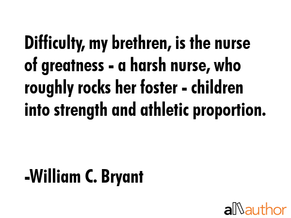 Difficulty, my brethren, is the nurse of greatness - a harsh nurse, who roughly rocks her foster -... - William C. Bryant Quote GIF