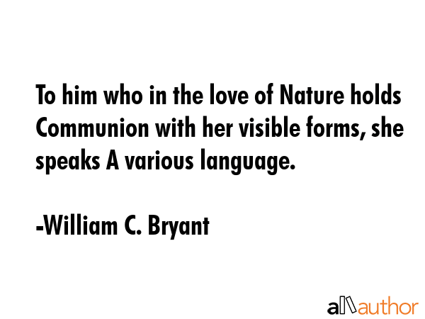 To him who in the love of Nature holds Communion with her visible forms, she speaks A various... - William C. Bryant Quote GIF