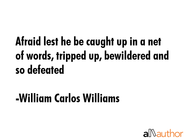 Afraid lest he be caught up in a net of words, tripped up, bewildered and so defeated - William Carlos Williams Quote