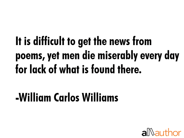 It is difficult to get the news from poems, yet men die miserably every day for lack of what is... - William Carlos Williams Quote GIF