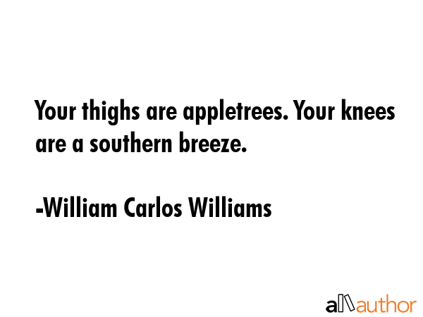 Your thighs are appletrees. Your knees are a southern breeze. - William Carlos Williams Quote