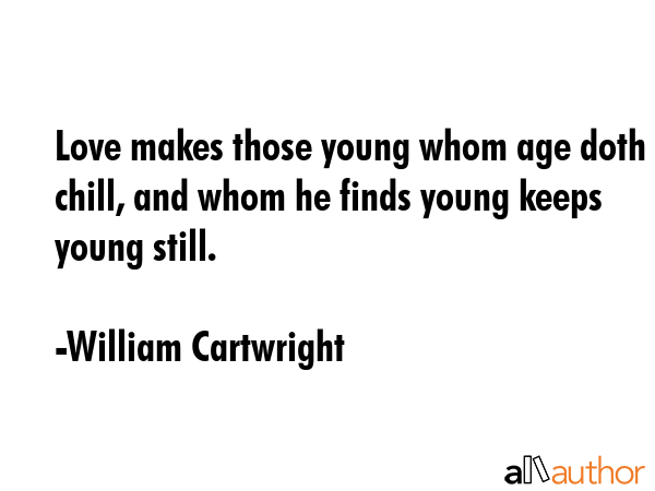 Love makes those young whom age doth chill, and whom he finds young keeps young still. - William Cartwright Quote