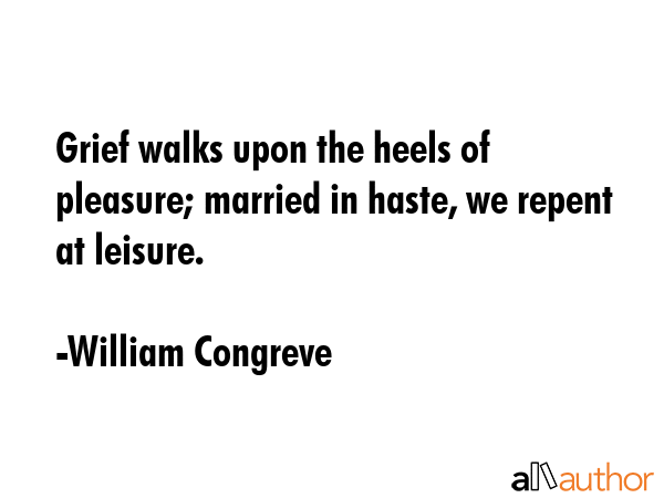 Grief walks upon the heels of pleasure; married in haste, we repent at leisure. - William Congreve Quote