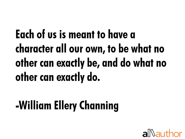 Each of us is meant to have a character all our own, to be what no other can exactly be, and do... - William Ellery Channing Quote GIF