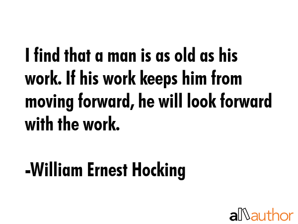 I find that a man is as old as his work. If his work keeps him from moving forward, he will look... - William Ernest Hocking Quote GIF
