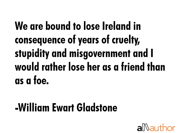 We are bound to lose Ireland in consequence of years of cruelty, stupidity and misgovernment and I... - William Ewart Gladstone Quote GIF