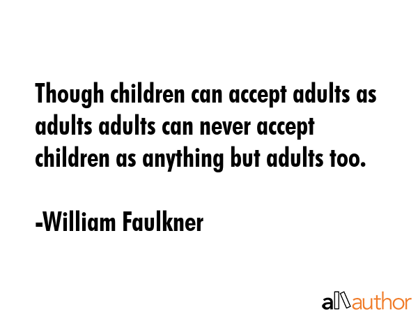 Though children can accept adults as adults adults can never accept children as anything but adults... - William Faulkner Quote GIF
