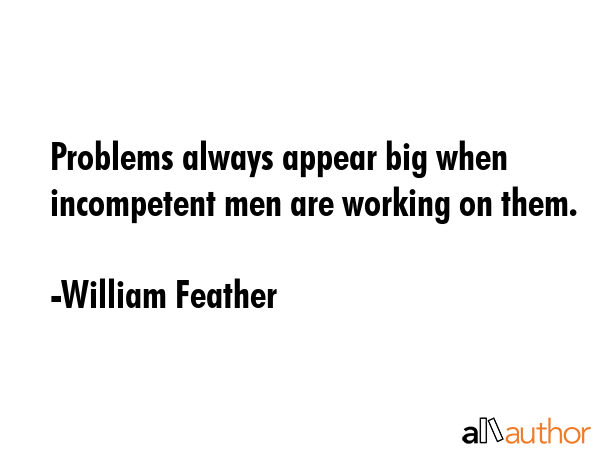 Problems always appear big when incompetent men are working on them. - William Feather Quote GIF