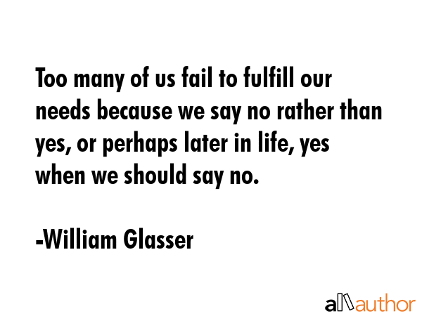 Too many of us fail to fulfill our needs because we say no rather than yes, or perhaps later in... - William Glasser Quote GIF