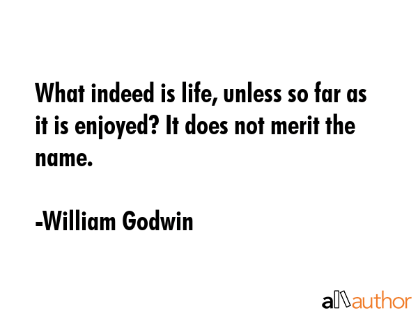 What indeed is life, unless so far as it is enjoyed? It does not merit the name. - William Godwin Quote GIF