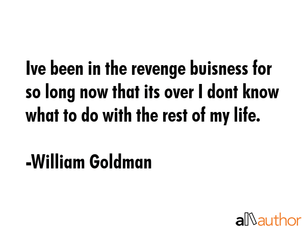Ive been in the revenge buisness for so long now that its over I dont know what to do with the rest of my life. - William Goldman Quote