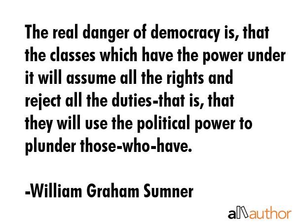 The real danger of democracy is, that the classes which have the power under it will assume all the... - William Graham Sumner Quote GIF