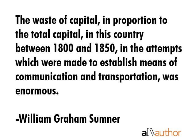 The waste of capital, in proportion to the total capital, in this country between 1800 and 1850, in... - William Graham Sumner Quote GIF