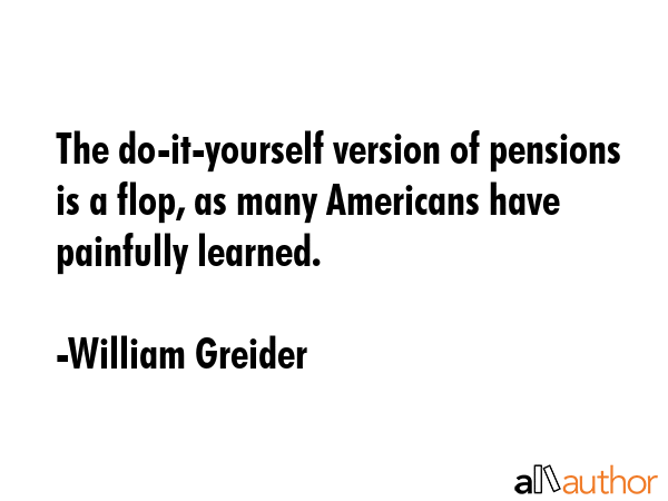 The do-it-yourself version of pensions is a flop, as many Americans have painfully learned. - William Greider Quote GIF