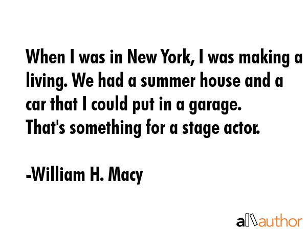 When I was in New York, I was making a living. We had a summer house and a car that I could put in... - William H. Macy Quote GIF