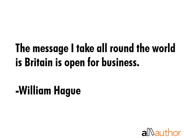The message I take all round the world is Britain is open for business. - William Hague Quote GIF