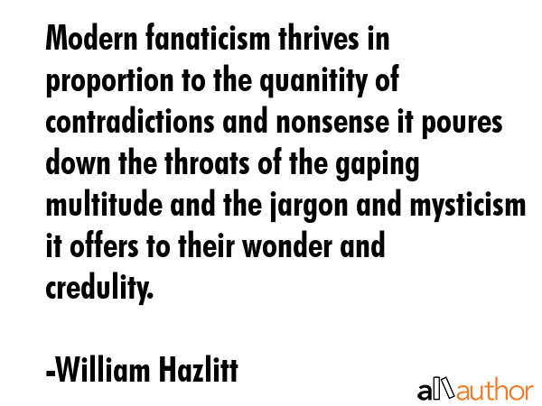 Modern fanaticism thrives in proportion to the quanitity of contradictions and nonsense it poures... - William Hazlitt Quote GIF