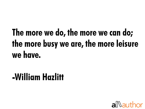 The more we do, the more we can do; the more busy we are, the more leisure we have. - William Hazlitt Quote GIF