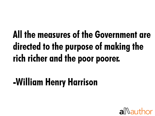 All the measures of the Government are directed to the purpose of making the rich richer and the... - William Henry Harrison Quote GIF