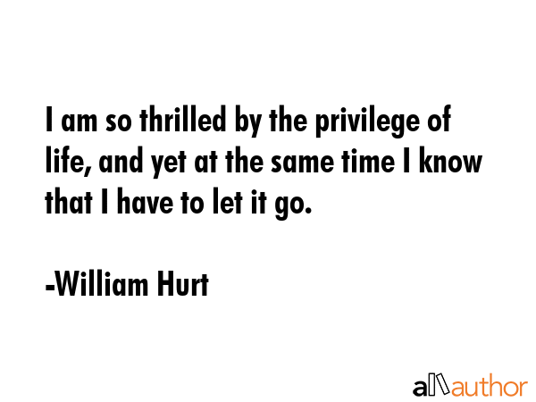 I am so thrilled by the privilege of life, and yet at the same time I know that I have to let it go. - William Hurt Quote GIF
