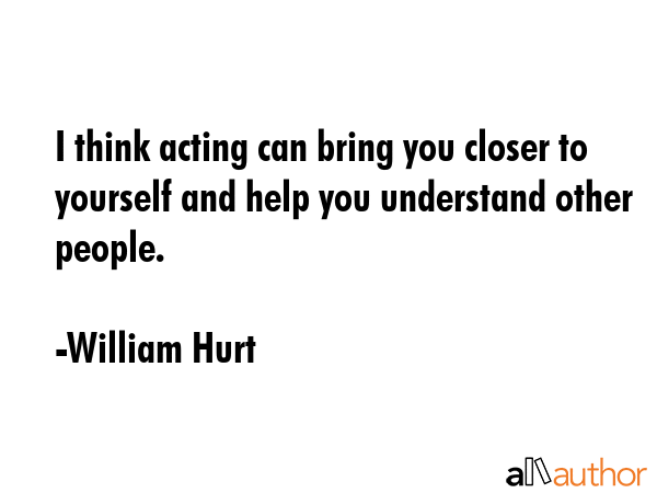 I think acting can bring you closer to yourself and help you understand other people. - William Hurt Quote GIF