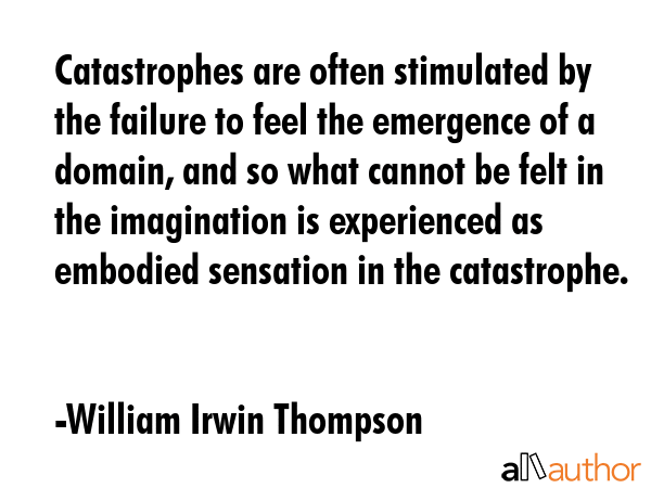 Catastrophes are often stimulated by the failure to feel the emergence of a domain, and so what... - William Irwin Thompson Quote GIF