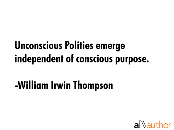 Unconscious Polities emerge independent of conscious purpose. - William Irwin Thompson Quote GIF