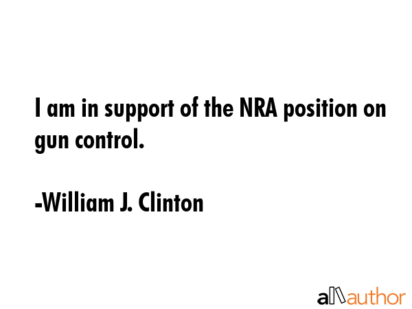 I am in support of the NRA position on gun control. - William J. Clinton Quote