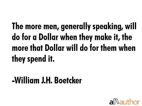 The more men, generally speaking, will do for a Dollar when they make it, the more that Dollar will... - William J.H. Boetcker Quote GIF