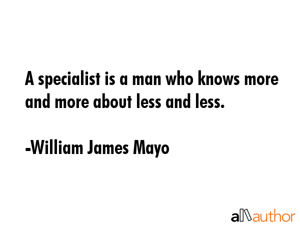 A specialist is a man who knows more and more about less and less. - William James Mayo Quote GIF
