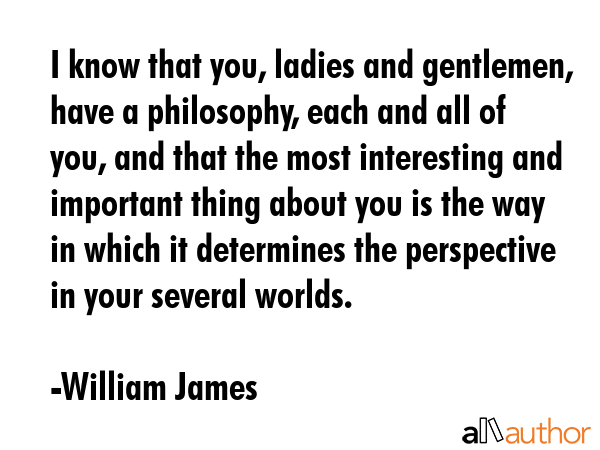 I know that you, ladies and gentlemen, have a philosophy, each and all of you, and that the most... - William James Quote GIF