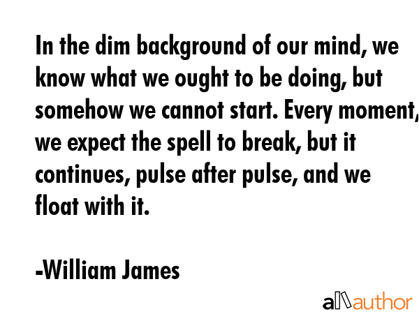 In the dim background of our mind, we know what we ought to be doing, but somehow we cannot start.... - William James Quote GIF