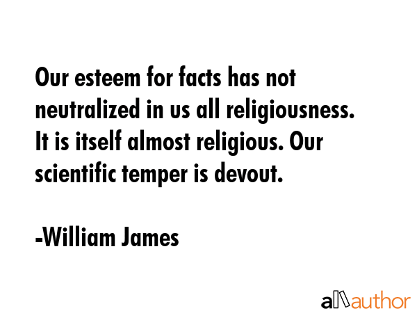Our esteem for facts has not neutralized in us all religiousness. It is itself almost religious.... - William James Quote GIF