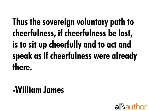 Thus the sovereign voluntary path to cheerfulness, if cheerfulness be lost, is to sit up cheerfully... - William James Quote GIF