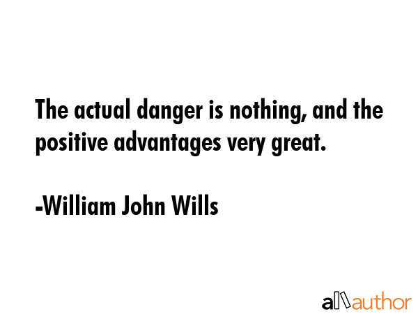 The actual danger is nothing, and the positive advantages very great. - William John Wills Quote GIF