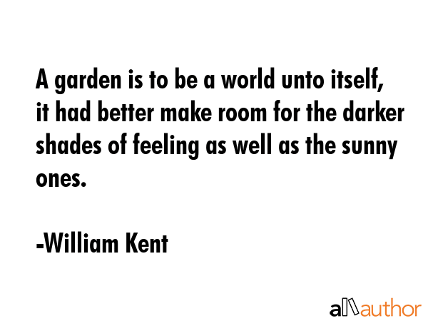 A garden is to be a world unto itself, it had better make room for the darker shades of feeling as... - William Kent Quote GIF