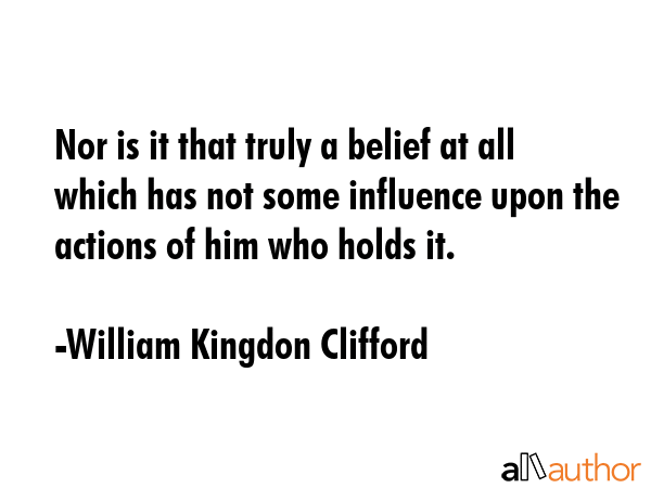 Nor is it that truly a belief at all which has not some influence upon the actions of him who holds... - William Kingdon Clifford Quote GIF