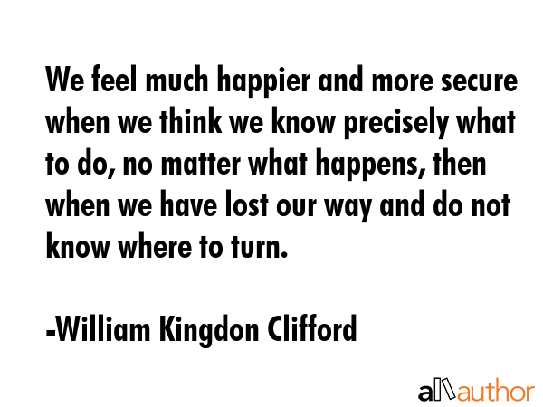 We feel much happier and more secure when we think we know precisely what to do, no matter what... - William Kingdon Clifford Quote GIF